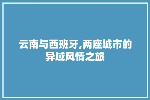 云南与西班牙,两座城市的异域风情之旅