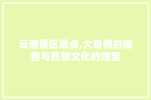 云南景区景点,大自然的画卷与民族文化的瑰宝