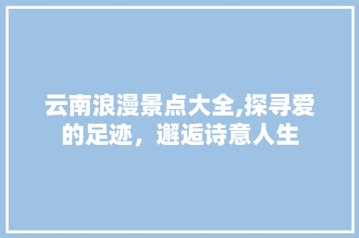 云南浪漫景点大全,探寻爱的足迹，邂逅诗意人生