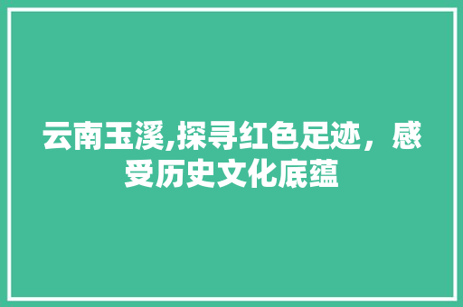 云南玉溪,探寻红色足迹，感受历史文化底蕴