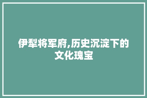 伊犁将军府,历史沉淀下的文化瑰宝