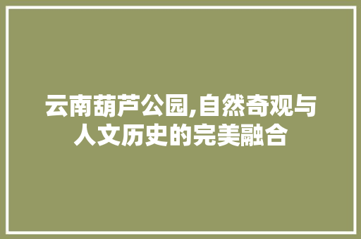 云南葫芦公园,自然奇观与人文历史的完美融合