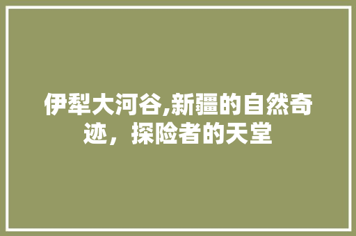 伊犁大河谷,新疆的自然奇迹，探险者的天堂