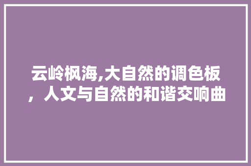 云岭枫海,大自然的调色板，人文与自然的和谐交响曲