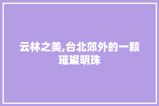 云林之美,台北郊外的一颗璀璨明珠