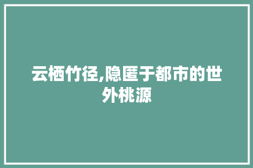 云栖竹径,隐匿于都市的世外桃源