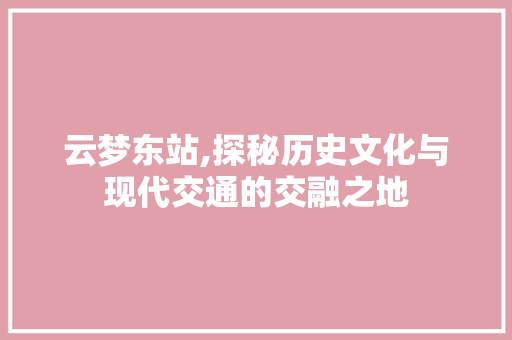 云梦东站,探秘历史文化与现代交通的交融之地