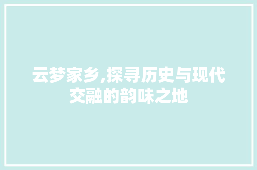 云梦家乡,探寻历史与现代交融的韵味之地