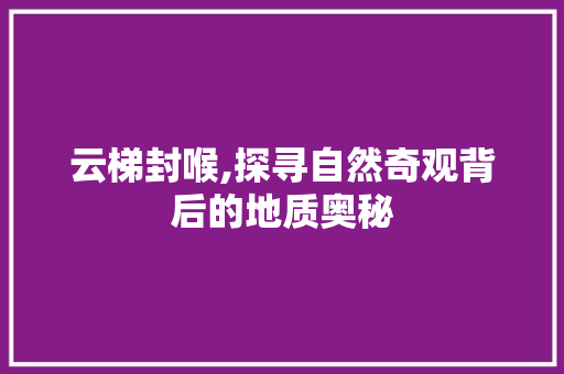 云梯封喉,探寻自然奇观背后的地质奥秘