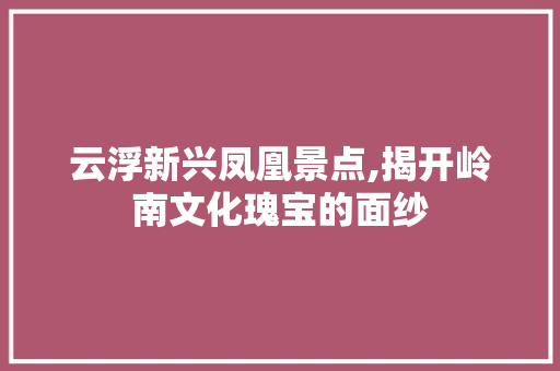 云浮新兴凤凰景点,揭开岭南文化瑰宝的面纱