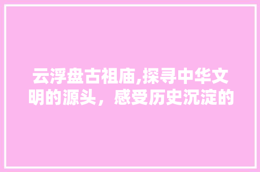 云浮盘古祖庙,探寻中华文明的源头，感受历史沉淀的力量