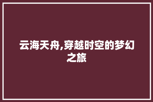 云海天舟,穿越时空的梦幻之旅