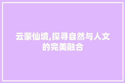 云蒙仙境,探寻自然与人文的完美融合