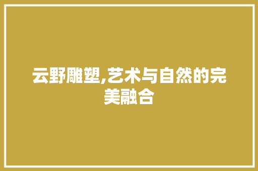 云野雕塑,艺术与自然的完美融合