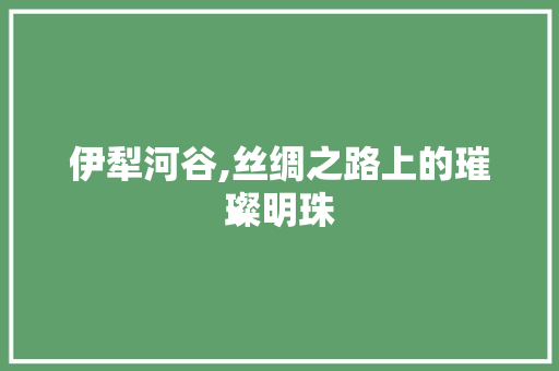 伊犁河谷,丝绸之路上的璀璨明珠  第1张