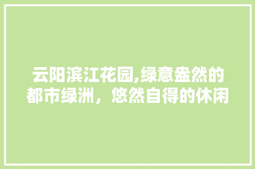 云阳滨江花园,绿意盎然的都市绿洲，悠然自得的休闲胜地