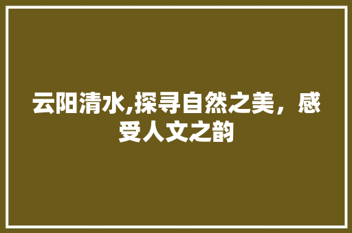 云阳清水,探寻自然之美，感受人文之韵