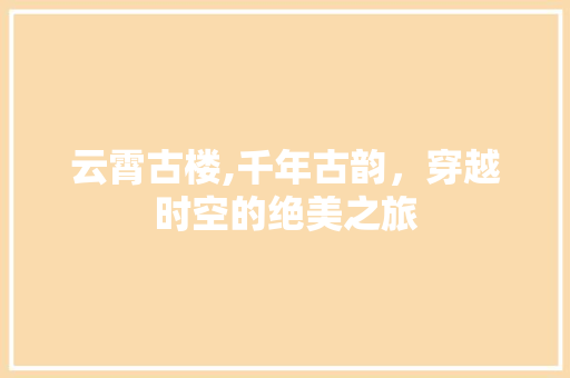 云霄古楼,千年古韵，穿越时空的绝美之旅