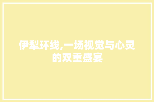 伊犁环线,一场视觉与心灵的双重盛宴