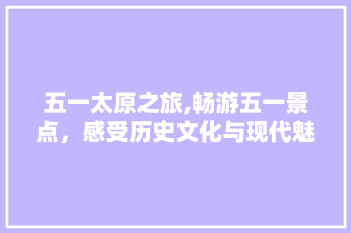 五一太原之旅,畅游五一景点，感受历史文化与现代魅力的交融