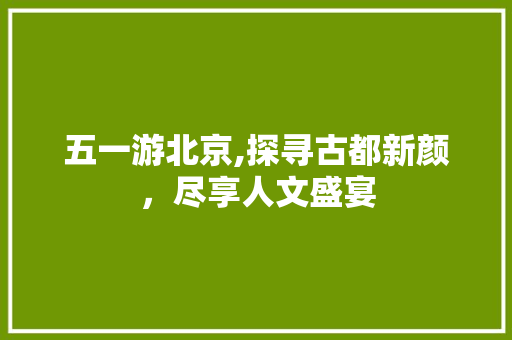 五一游北京,探寻古都新颜，尽享人文盛宴