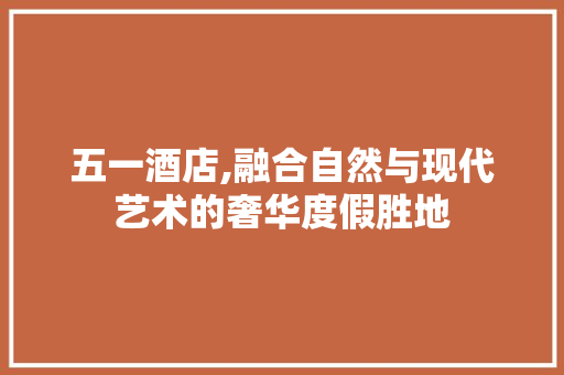 五一酒店,融合自然与现代艺术的奢华度假胜地