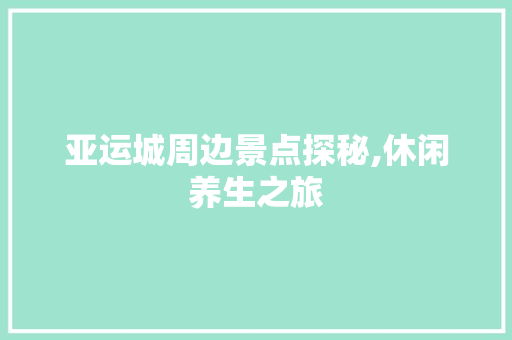 亚运城周边景点探秘,休闲养生之旅