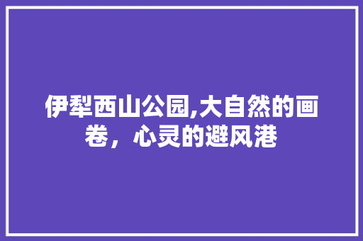 伊犁西山公园,大自然的画卷，心灵的避风港