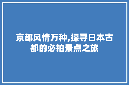 京都风情万种,探寻日本古都的必拍景点之旅