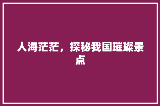 人海茫茫，探秘我国璀璨景点