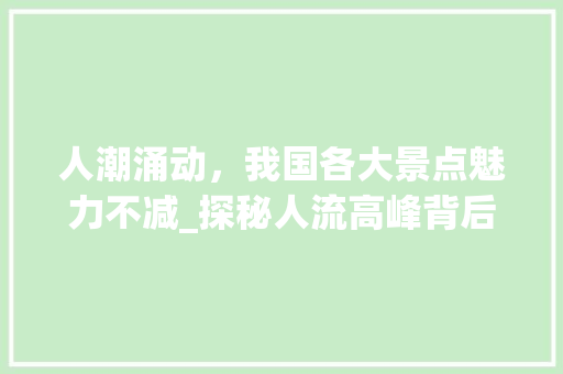 人潮涌动，我国各大景点魅力不减_探秘人流高峰背后的故事