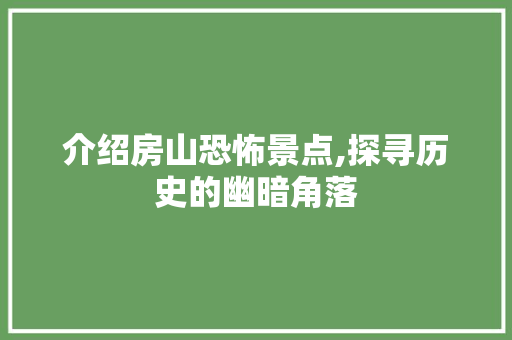 介绍房山恐怖景点,探寻历史的幽暗角落