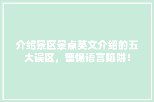 介绍景区景点英文介绍的五大误区，警惕语言陷阱！