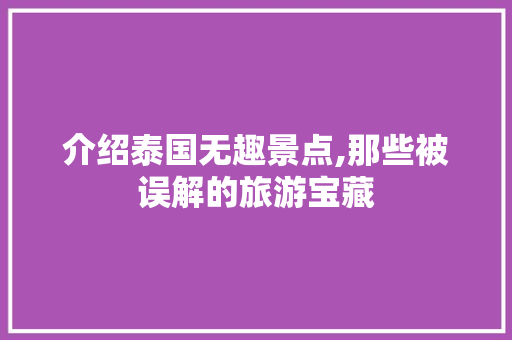 介绍泰国无趣景点,那些被误解的旅游宝藏