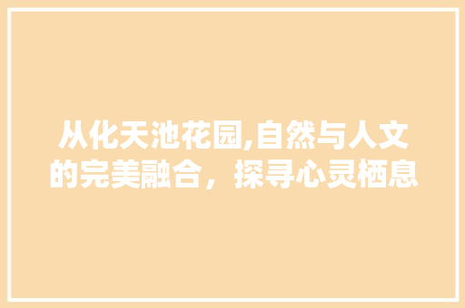 从化天池花园,自然与人文的完美融合，探寻心灵栖息地