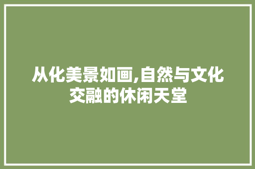 从化美景如画,自然与文化交融的休闲天堂