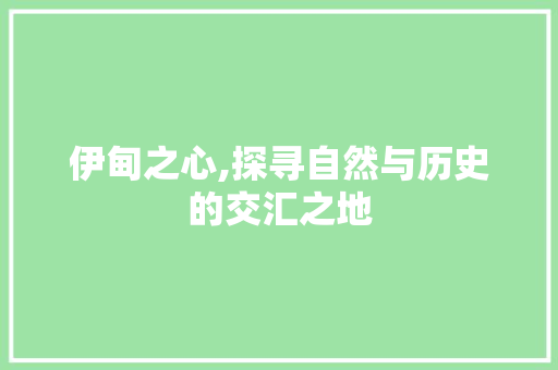 伊甸之心,探寻自然与历史的交汇之地