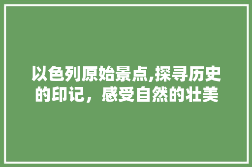 以色列原始景点,探寻历史的印记，感受自然的壮美