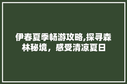 伊春夏季畅游攻略,探寻森林秘境，感受清凉夏日