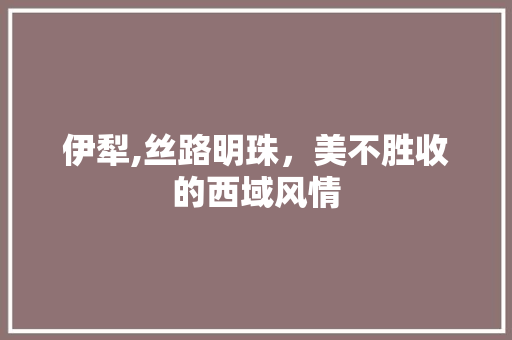 伊犁,丝路明珠，美不胜收的西域风情