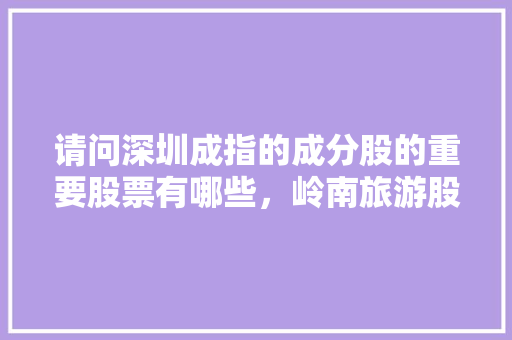 请问深圳成指的成分股的重要股票有哪些，岭南旅游股票吧。