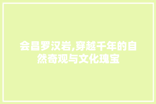 会昌罗汉岩,穿越千年的自然奇观与文化瑰宝