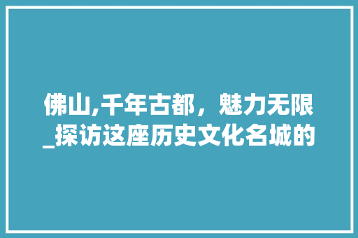 佛山,千年古都，魅力无限_探访这座历史文化名城的十大景点