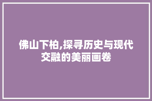 佛山下柏,探寻历史与现代交融的美丽画卷