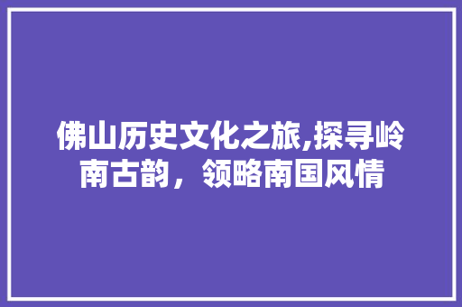 佛山历史文化之旅,探寻岭南古韵，领略南国风情