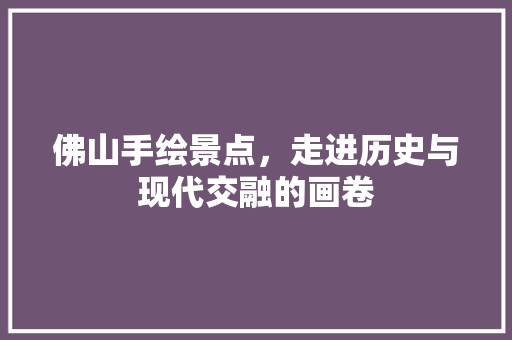 佛山手绘景点，走进历史与现代交融的画卷