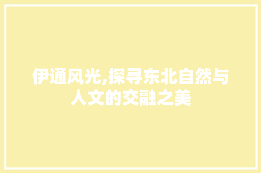 伊通风光,探寻东北自然与人文的交融之美