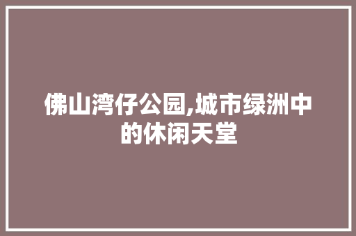 佛山湾仔公园,城市绿洲中的休闲天堂  第1张