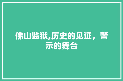 佛山监狱,历史的见证，警示的舞台