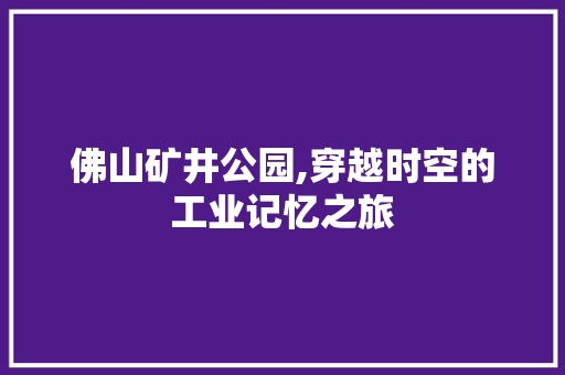 佛山矿井公园,穿越时空的工业记忆之旅  第1张